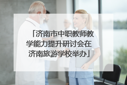 济南市中职教师教学能力提升研讨会在济南旅游学校举办