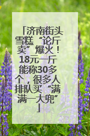 济南街头雪糕“论斤卖”爆火！18元一斤能称30多个，很多人排队买“满满一大兜”