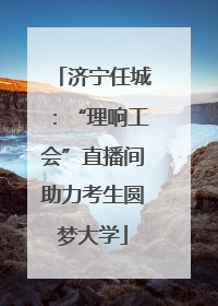济宁任城：“理响工会”直播间助力考生圆梦大学