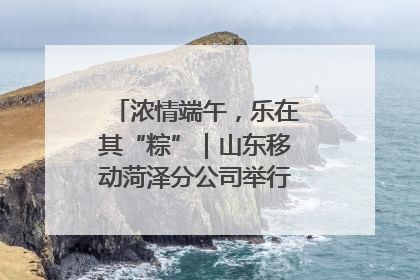 浓情端午，乐在其“粽”｜山东移动菏泽分公司举行端午节主题活动