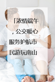浓情端午，公交暖心服务护航市民游玩南山