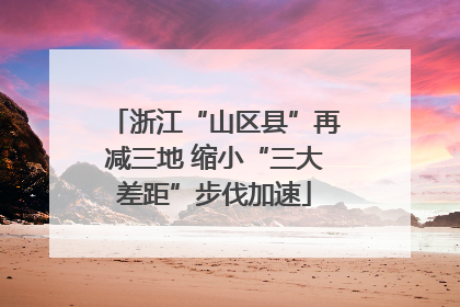 浙江“山区县”再减三地 缩小“三大差距”步伐加速