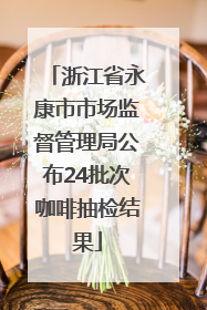 浙江省永康市市场监督管理局公布24批次咖啡抽检结果