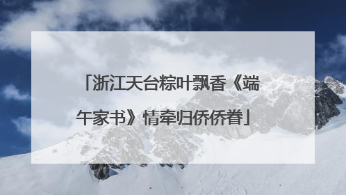 浙江天台粽叶飘香《端午家书》情牵归侨侨眷