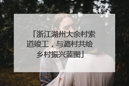 浙江湖州大余村索道竣工，与潞村共绘乡村振兴蓝图