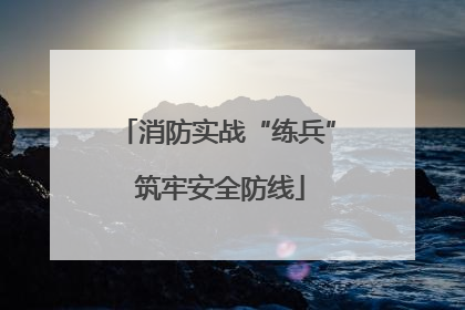 消防实战“练兵” 筑牢安全防线