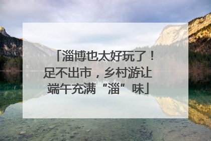 淄博也太好玩了！足不出市，乡村游让端午充满“淄”味