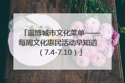 淄博城市文化菜单——每周文化惠民活动早知道（7.4-7.10）