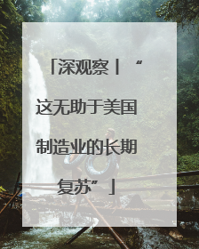 深观察丨“这无助于美国制造业的长期复苏”