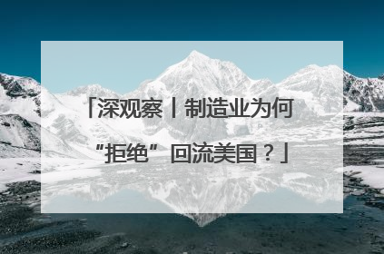 深观察丨制造业为何“拒绝”回流美国？