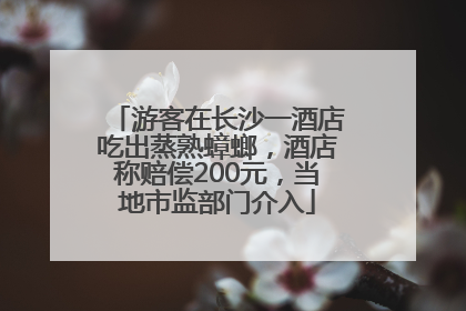 游客在长沙一酒店吃出蒸熟蟑螂，酒店称赔偿200元，当地市监部门介入