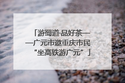 游蜀道·品好茶——广元市邀重庆市民“坐高铁游广元”