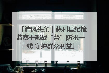 清风头条｜慈利县纪检监察干部战“督”防汛一线 守护群众利益