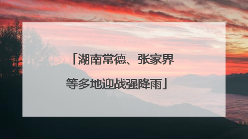 湖南常德、张家界等多地迎战强降雨