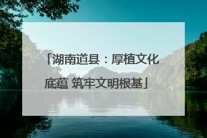 湖南道县：厚植文化底蕴 筑牢文明根基