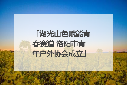 湖光山色赋能青春赛道 洛阳市青年户外协会成立
