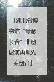 湖北省博物馆“琴瑟长合”非遗展演再现先秦遗音