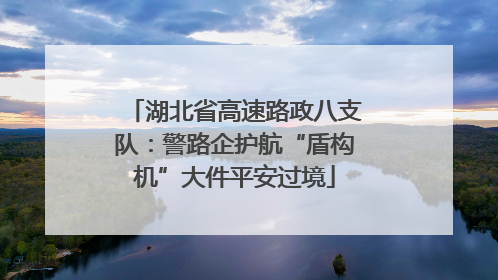 湖北省高速路政八支队：警路企护航“盾构机”大件平安过境