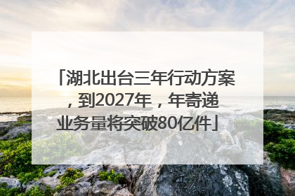 湖北出台三年行动方案，到2027年，年寄递业务量将突破80亿件