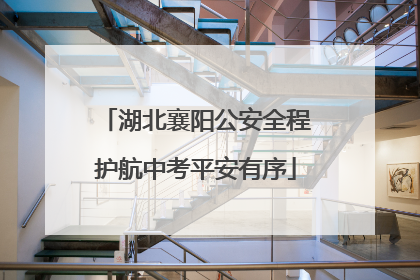 湖北襄阳公安全程护航中考平安有序