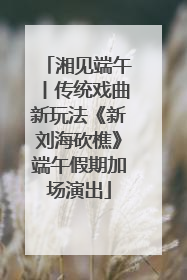 湘见端午丨传统戏曲新玩法《新刘海砍樵》端午假期加场演出
