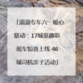 滴滴专车六一暖心联动：17城童趣彩蛋车惊喜上线 46城司机亲子活动