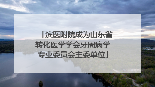 滨医附院成为山东省转化医学学会牙周病学专业委员会主委单位