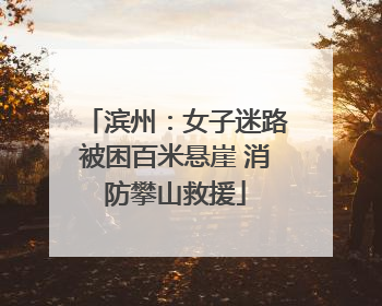 滨州：女子迷路被困百米悬崖 消防攀山救援