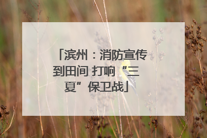 滨州：消防宣传到田间 打响“三夏”保卫战