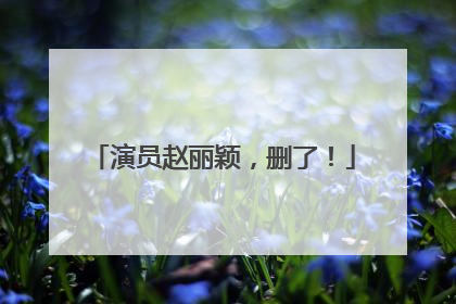 演员赵丽颖，删了！