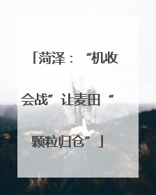 菏泽：“机收会战”让麦田“颗粒归仓”