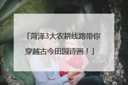 菏泽3大农耕线路带你穿越古今田园诗画！