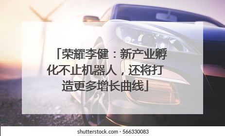 荣耀李健：新产业孵化不止机器人，还将打造更多增长曲线