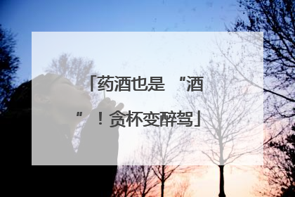 药酒也是 “酒”！贪杯变醉驾
