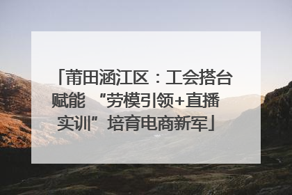 莆田涵江区：工会搭台赋能 “劳模引领+直播实训”培育电商新军