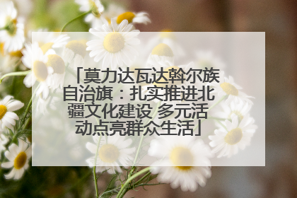 莫力达瓦达斡尔族自治旗：扎实推进北疆文化建设 多元活动点亮群众生活