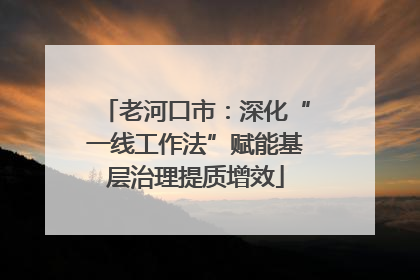 老河口市：深化“一线工作法”赋能基层治理提质增效