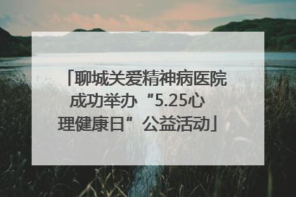 聊城关爱精神病医院成功举办“5.25心理健康日”公益活动