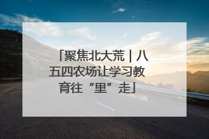 聚焦北大荒｜八五四农场让学习教育往“里”走