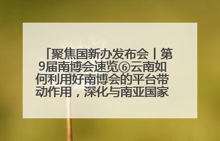聚焦国新办发布会丨第9届南博会速览⑥云南如何利用好南博会的平台带动作用，深化与南亚国家的交流与合作？
