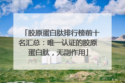 胶原蛋白肽排行榜前十名汇总：唯一认证的胶原蛋白肽，无副作用