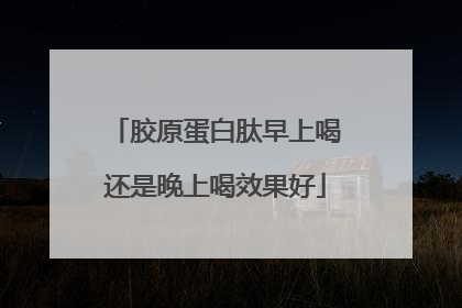 胶原蛋白肽早上喝还是晚上喝效果好