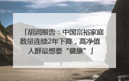 胡润报告：中国富裕家庭数量连续2年下降，高净值人群最想要“健康”