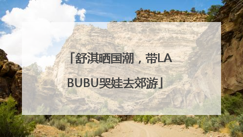 舒淇晒国潮，带LABUBU哭娃去郊游