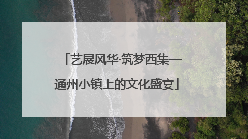 艺展风华·筑梦西集—通州小镇上的文化盛宴