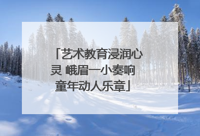艺术教育浸润心灵 峨眉一小奏响童年动人乐章