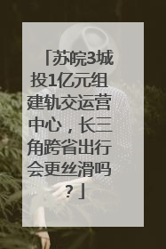 苏皖3城投1亿元组建轨交运营中心，长三角跨省出行会更丝滑吗？