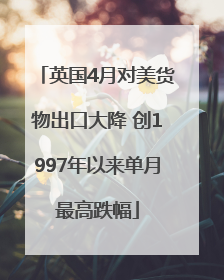 英国4月对美货物出口大降 创1997年以来单月最高跌幅