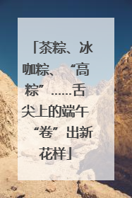 茶粽、冰咖粽、“高粽”……舌尖上的端午“卷”出新花样
