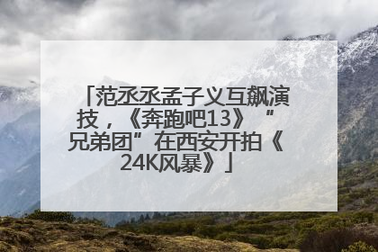 范丞丞孟子义互飙演技，《奔跑吧13》“兄弟团”在西安开拍《24K风暴》